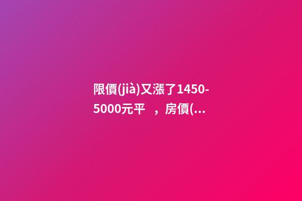 限價(jià)又漲了1450-5000元/平，房價(jià)要漲多少？